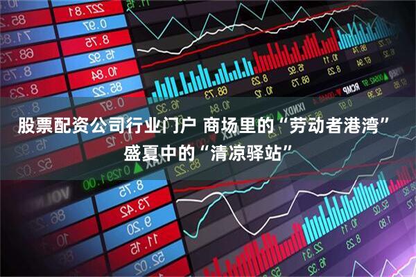 股票配资公司行业门户 商场里的“劳动者港湾” 盛夏中的“清凉驿站”