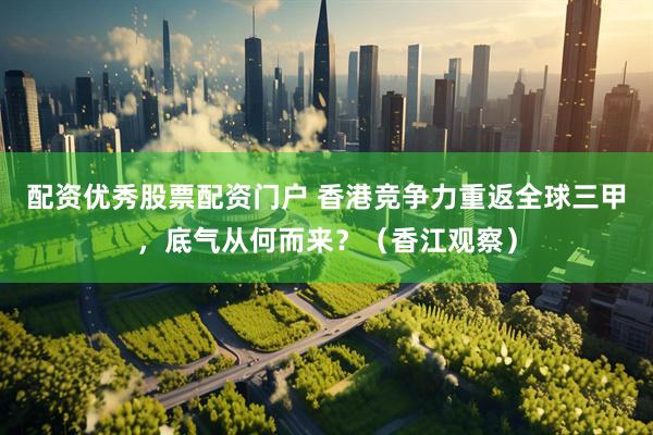 配资优秀股票配资门户 香港竞争力重返全球三甲，底气从何而来？（香江观察）