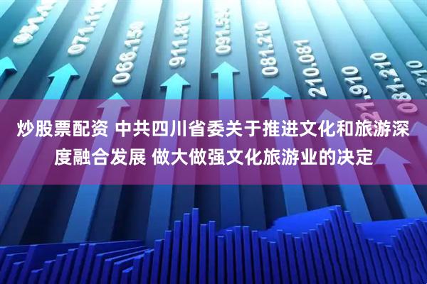 炒股票配资 中共四川省委关于推进文化和旅游深度融合发展 做大做强文化旅游业的决定