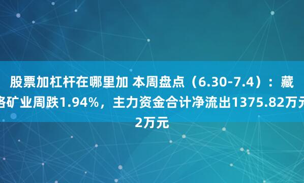 股票加杠杆在哪里加 本周盘点（6.30-7.4）：藏格矿业周跌1.94%，主力资金合计净流出1375.82万元