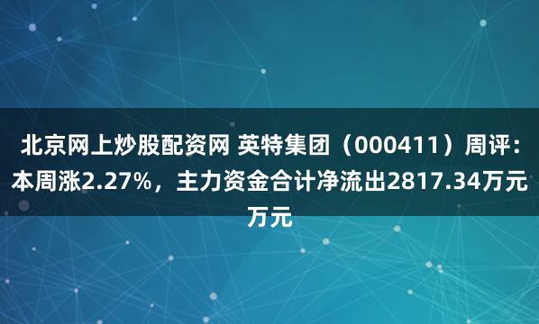 北京网上炒股配资网 英特集团（000411）周评：本周涨2.27%，主力资金合计净流出2817.34万元