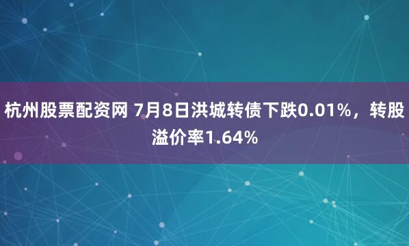 杭州股票配资网 7月8日洪城转债下跌0.01%，转股溢价率1.64%