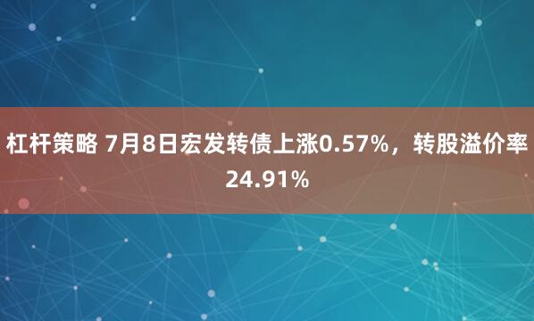 杠杆策略 7月8日宏发转债上涨0.57%，转股溢价率24.91%