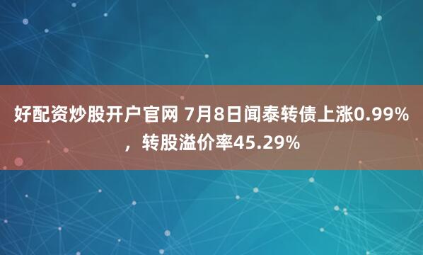 好配资炒股开户官网 7月8日闻泰转债上涨0.99%，转股溢价率45.29%