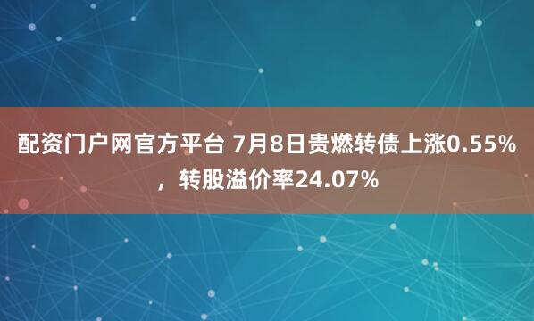 配资门户网官方平台 7月8日贵燃转债上涨0.55%，转股溢价率24.07%