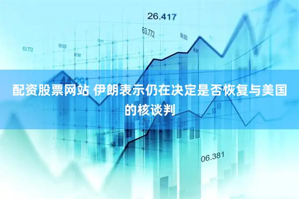 配资股票网站 伊朗表示仍在决定是否恢复与美国的核谈判