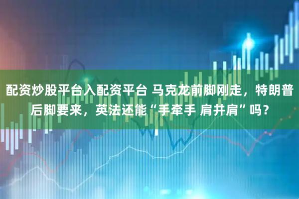 配资炒股平台入配资平台 马克龙前脚刚走，特朗普后脚要来，英法还能“手牵手 肩并肩”吗？