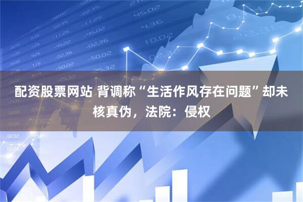 配资股票网站 背调称“生活作风存在问题”却未核真伪，法院：侵权