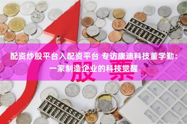 配资炒股平台入配资平台 专访康迪科技董学勤：一家制造企业的科技觉醒