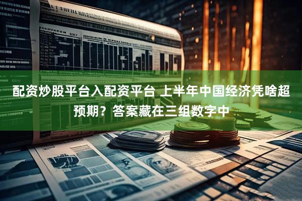配资炒股平台入配资平台 上半年中国经济凭啥超预期？答案藏在三组数字中