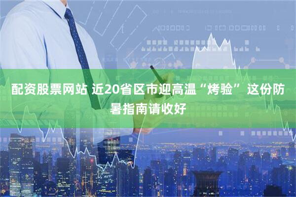 配资股票网站 近20省区市迎高温“烤验” 这份防暑指南请收好