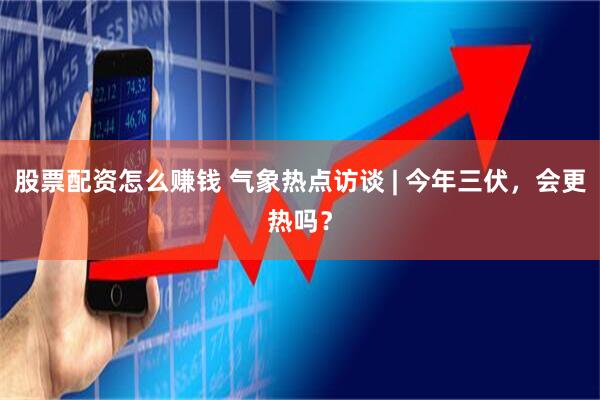 股票配资怎么赚钱 气象热点访谈 | 今年三伏，会更热吗？