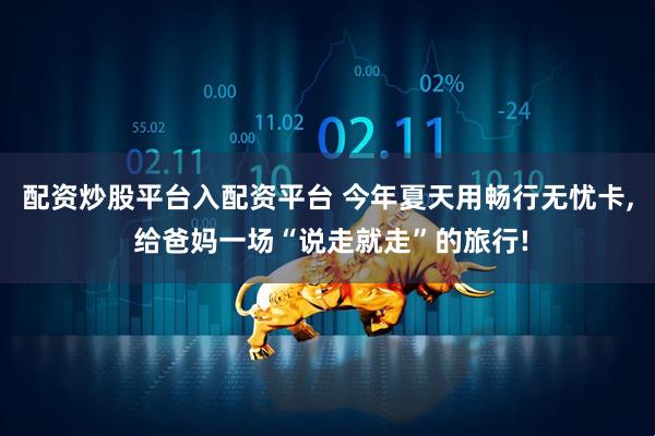 配资炒股平台入配资平台 今年夏天用畅行无忧卡, 给爸妈一场“说走就走”的旅行!