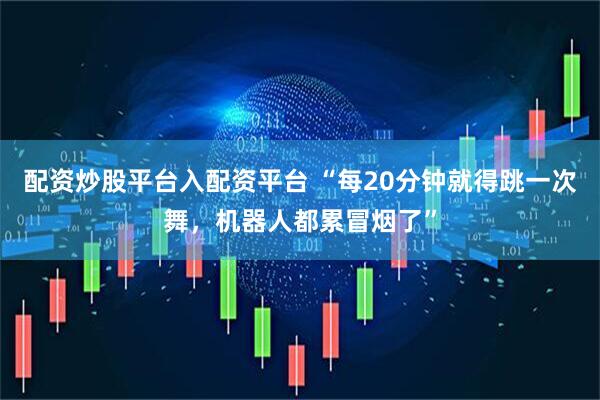 配资炒股平台入配资平台 “每20分钟就得跳一次舞，机器人都累冒烟了”