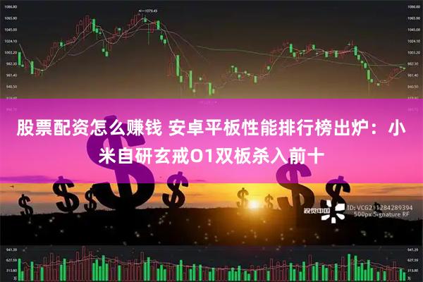 股票配资怎么赚钱 安卓平板性能排行榜出炉：小米自研玄戒O1双板杀入前十