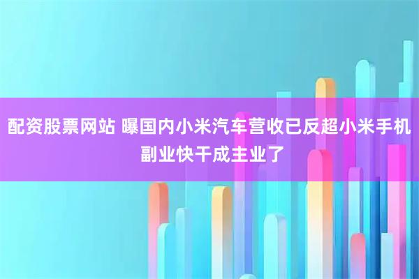 配资股票网站 曝国内小米汽车营收已反超小米手机 副业快干成主业了
