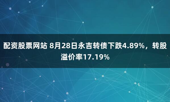 配资股票网站 8月28日永吉转债下跌4.89%，转股溢价率17.19%