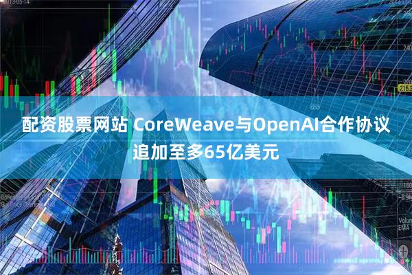 配资股票网站 CoreWeave与OpenAI合作协议追加至多65亿美元