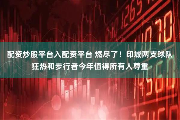 配资炒股平台入配资平台 燃尽了！印城两支球队狂热和步行者今年值得所有人尊重