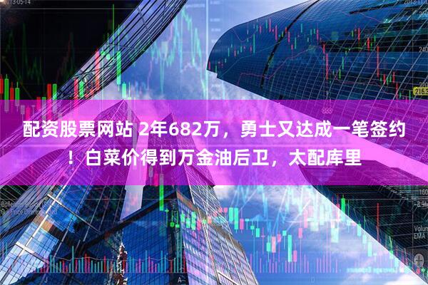 配资股票网站 2年682万，勇士又达成一笔签约！白菜价得到万金油后卫，太配库里