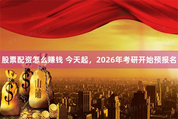 股票配资怎么赚钱 今天起，2026年考研开始预报名