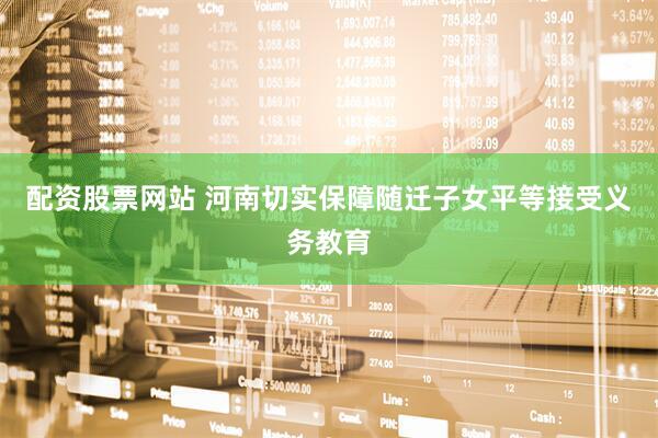 配资股票网站 河南切实保障随迁子女平等接受义务教育