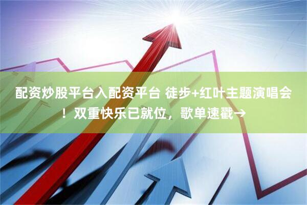配资炒股平台入配资平台 徒步+红叶主题演唱会！双重快乐已就位，歌单速戳→