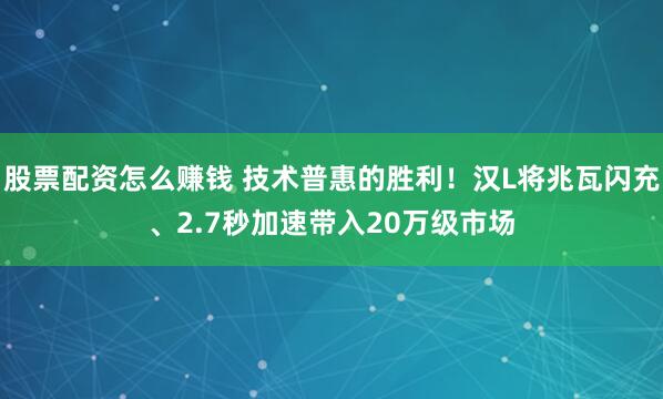 股票配资怎么赚钱 技术普惠的胜利！汉L将兆瓦闪充、2.7秒加速带入20万级市场