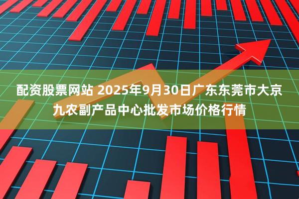 配资股票网站 2025年9月30日广东东莞市大京九农副产品中心批发市场价格行情