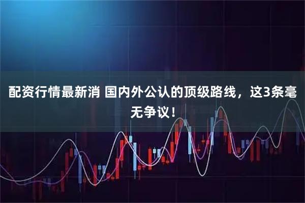配资行情最新消 国内外公认的顶级路线，这3条毫无争议！