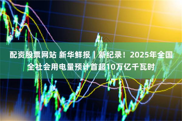 配资股票网站 新华鲜报｜新纪录！2025年全国全社会用电量预计首超10万亿千瓦时