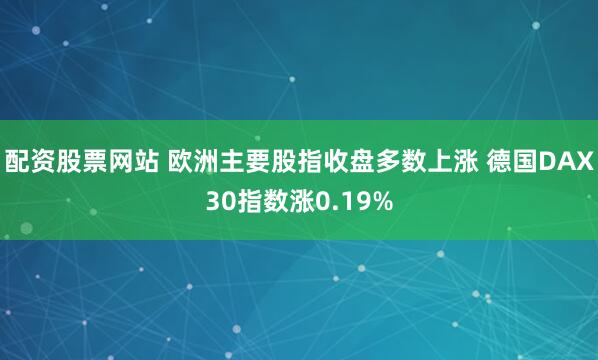 配资股票网站 欧洲主要股指收盘多数上涨 德国DAX30指数涨0.19%